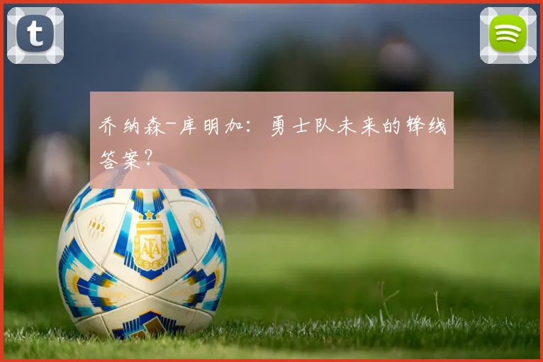 乔纳森-库明加：勇士队未来的锋线答案？