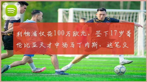 利物浦仅花100万欧元，签下17岁哥伦比亚天才中场马丁内斯，这笔交易值吗？