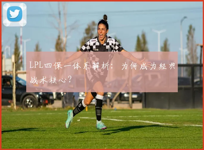 LPL四保一体系解析：为何成为经典战术核心？