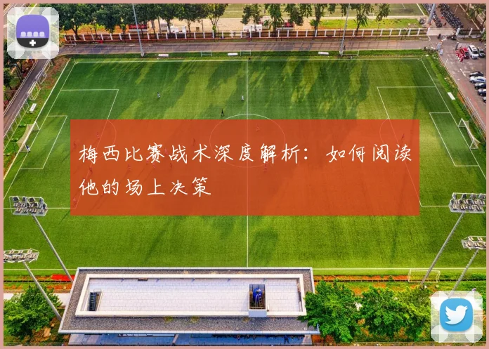 梅西比赛战术深度解析：如何阅读他的场上决策