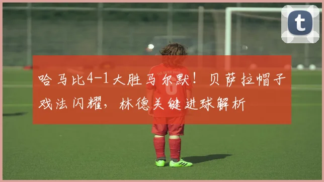 哈马比4-1大胜马尔默！贝萨拉帽子戏法闪耀，林德关键进球解析