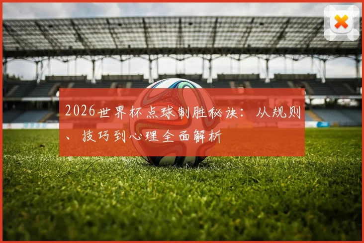 2026世界杯点球制胜秘诀：从规则、技巧到心理全面解析