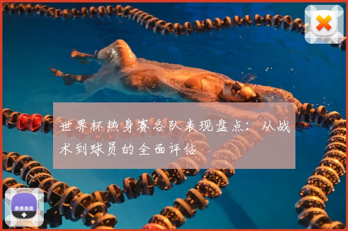 世界杯热身赛各队表现盘点：从战术到球员的全面评估