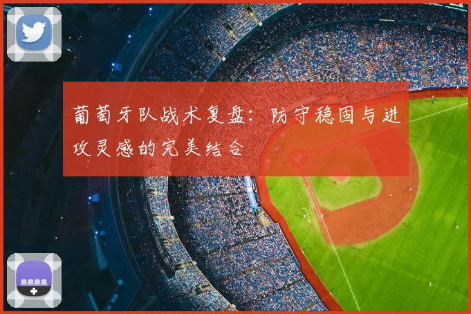 葡萄牙队战术复盘：防守稳固与进攻灵感的完美结合