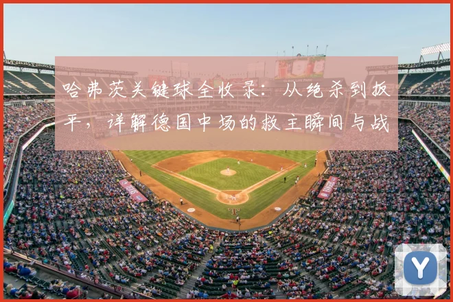 哈弗茨关键球全收录：从绝杀到扳平，详解德国中场的救主瞬间与战术价值