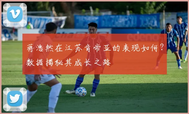 蒋浩然在江苏肯帝亚的表现如何？数据揭秘其成长之路