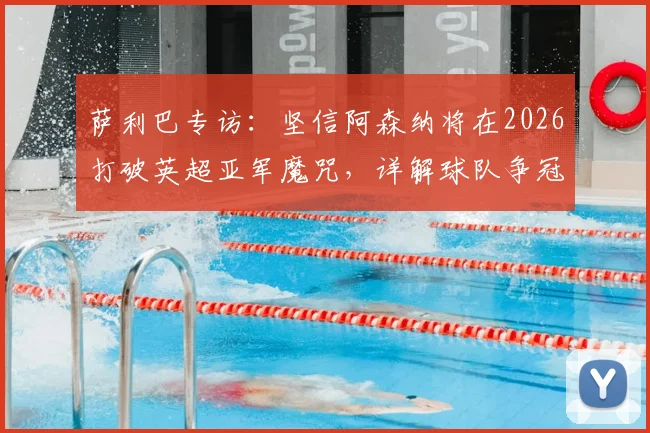 萨利巴专访：坚信阿森纳将在2026打破英超亚军魔咒，详解球队争冠心态与后防核心作用