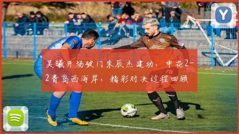 吴曦开场破门朱辰杰建功，申花2-2青岛西海岸，精彩对决过程回顾