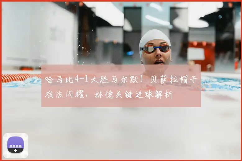 哈马比4-1大胜马尔默！贝萨拉帽子戏法闪耀，林德关键进球解析