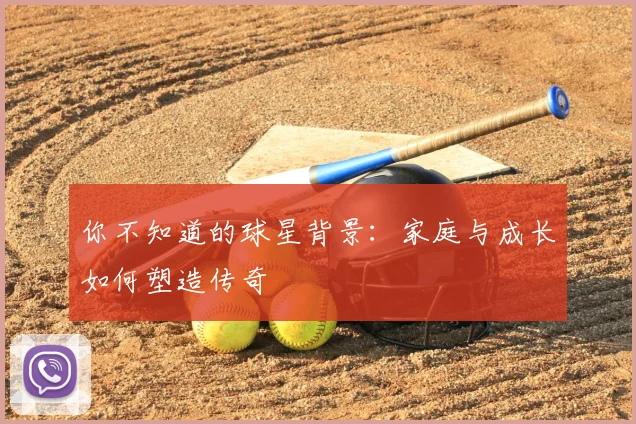 你不知道的球星背景：家庭与成长如何塑造传奇