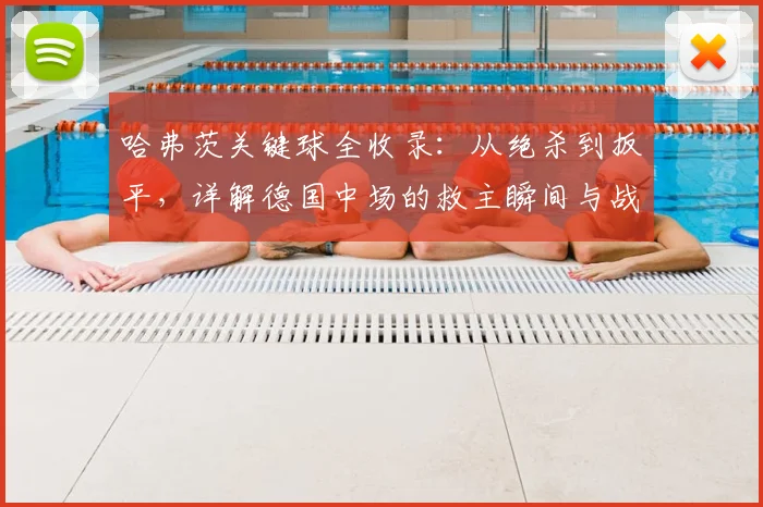 哈弗茨关键球全收录：从绝杀到扳平，详解德国中场的救主瞬间与战术价值