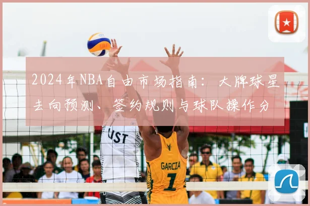 2024年NBA自由市场指南：大牌球星去向预测、签约规则与球队操作分析