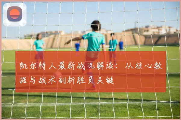 凯尔特人最新战况解读：从核心数据与战术剖析胜负关键