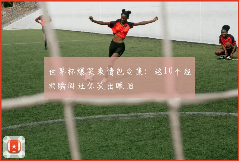 世界杯爆笑表情包合集：这10个经典瞬间让你笑出眼泪