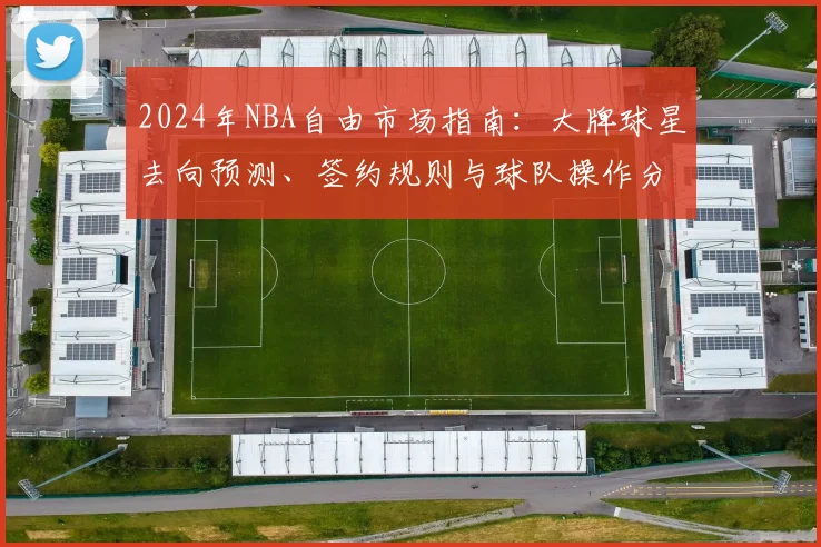 2024年NBA自由市场指南：大牌球星去向预测、签约规则与球队操作分析