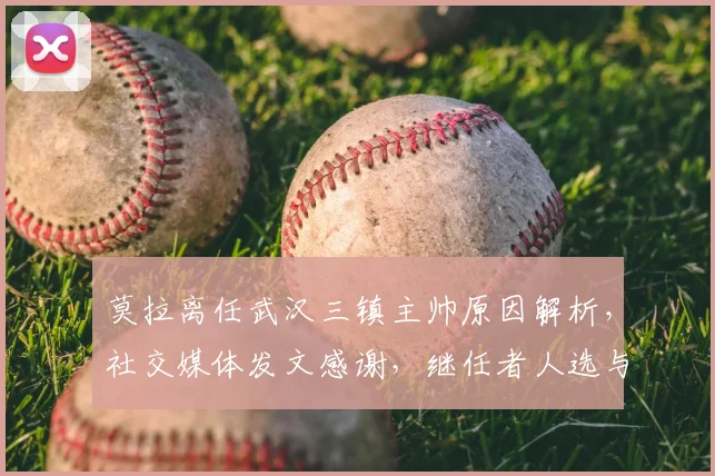 莫拉离任武汉三镇主帅原因解析，社交媒体发文感谢，继任者人选与球队未来展望