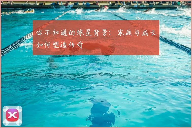 你不知道的球星背景：家庭与成长如何塑造传奇